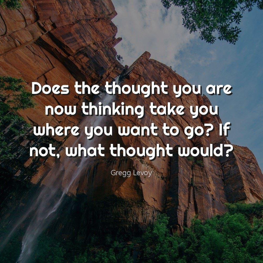 Does the thought you are now thinking take you where you want to go? If not, what thought would?
