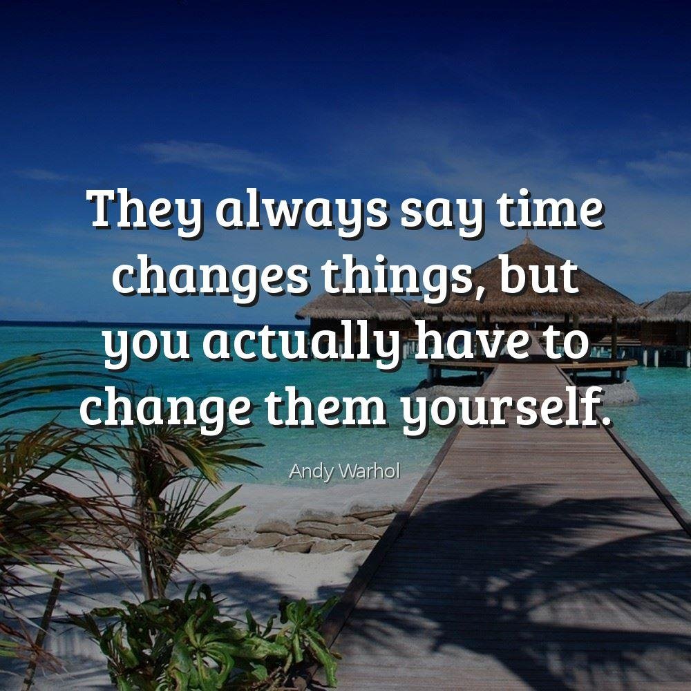 They always say time changes things, but you actually have to change them yourself.