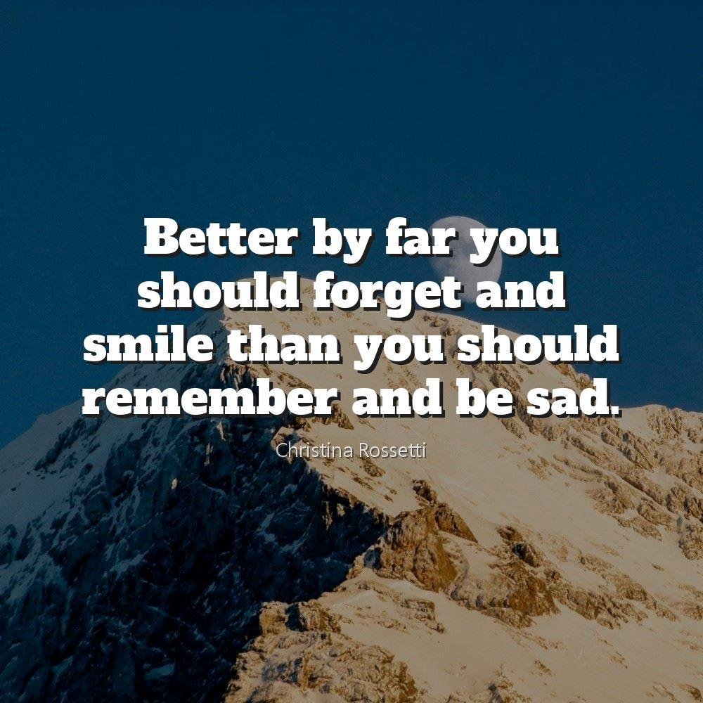 Better by far you should forget and smile than you should remember and be sad.