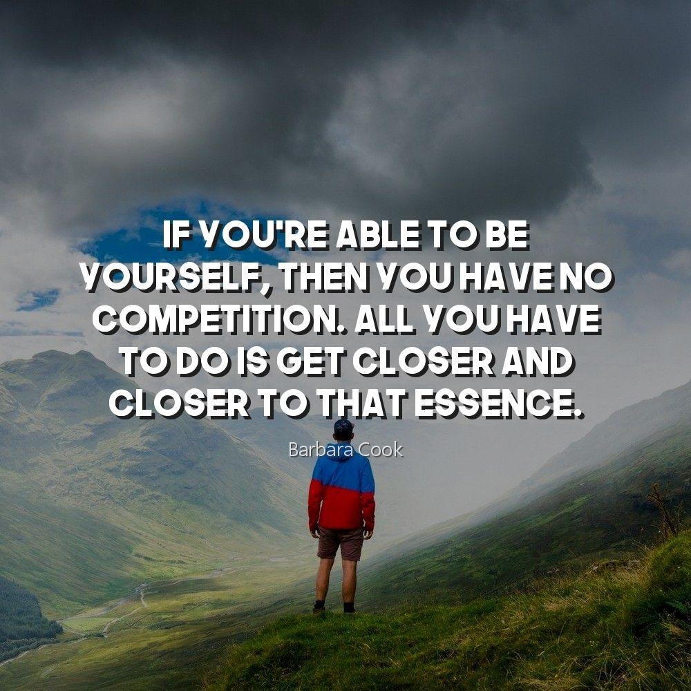 If you're able to be yourself, then you have no competition. All you have to do is get closer and closer to that essence.