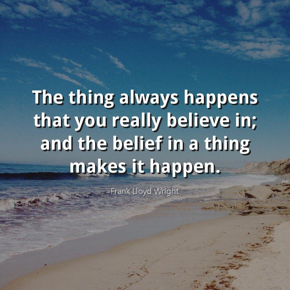 The thing always happens that you really believe in; and the belief in a thing makes it happen.