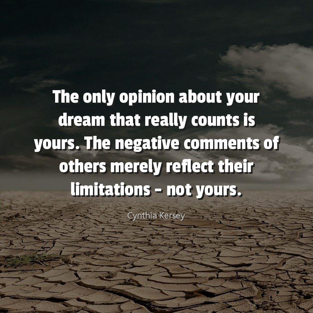 The only opinion about your dream that really counts is yours. The negative comments of others merely reflect their limitations - not yours.